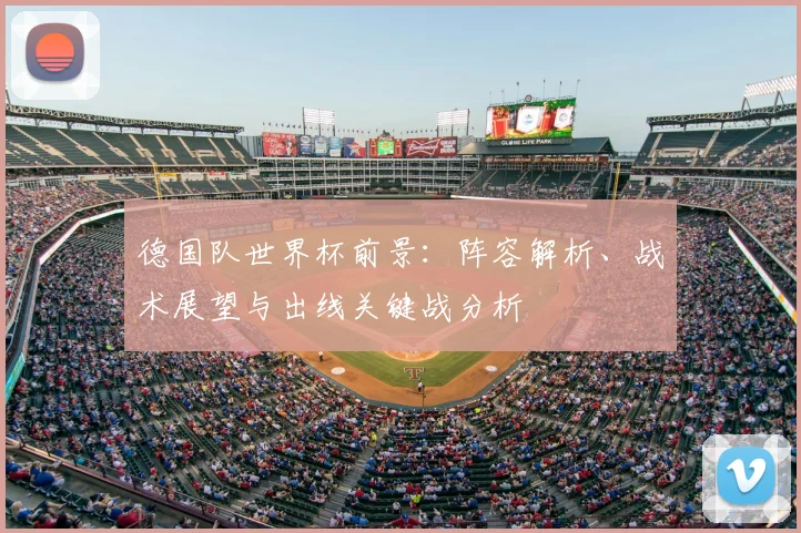 德国队世界杯前景：阵容解析、战术展望与出线关键战分析