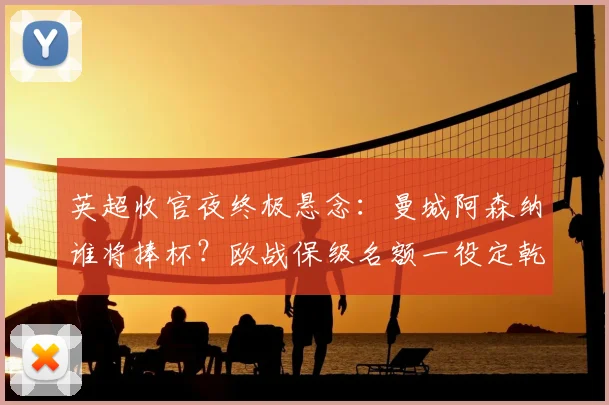 英超收官夜终极悬念：曼城阿森纳谁将捧杯？欧战保级名额一役定乾坤