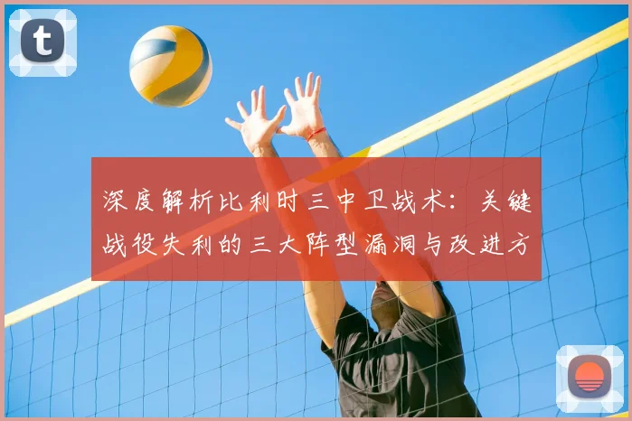 深度解析比利时三中卫战术:关键战役失利的三大阵型漏洞与改进方案