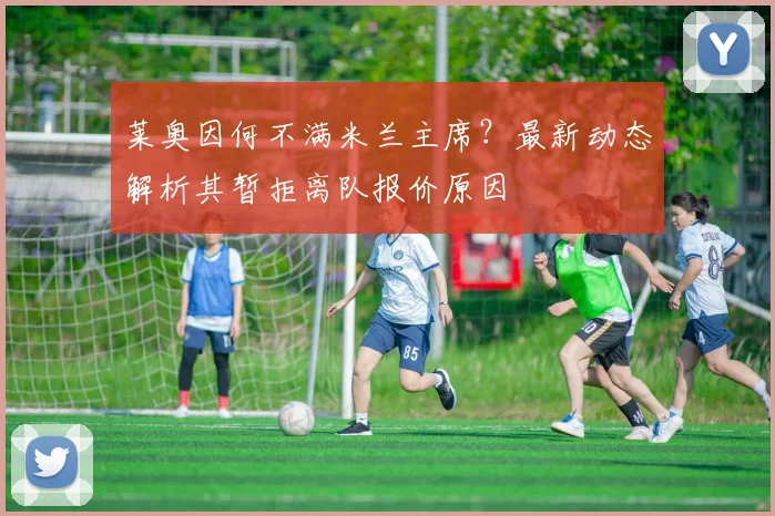 莱奥因何不满米兰主席?最新动态解析其暂拒离队报价原因