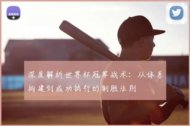 深度解析世界杯冠军战术：从体系构建到成功执行的制胜法则