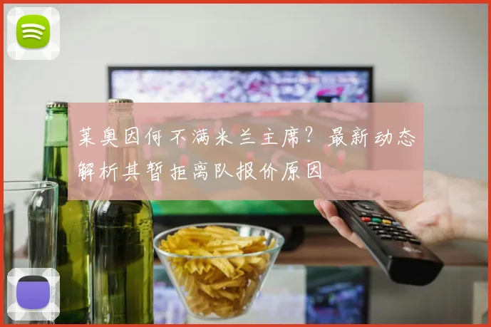莱奥因何不满米兰主席？最新动态解析其暂拒离队报价原因