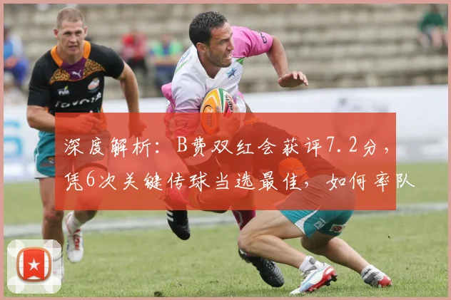 深度解析:B费双红会获评7.2分,凭6次关键传球当选最佳,如何率队取胜?