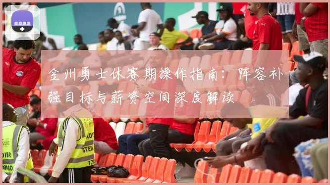 金州勇士休赛期操作指南：阵容补强目标与薪资空间深度解读