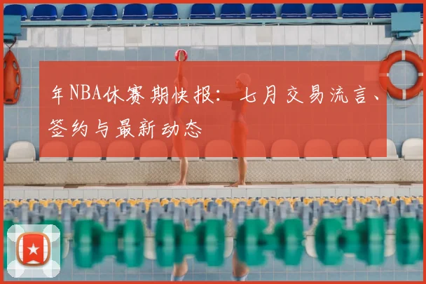 年NBA休赛期快报：七月交易流言、签约与最新动态