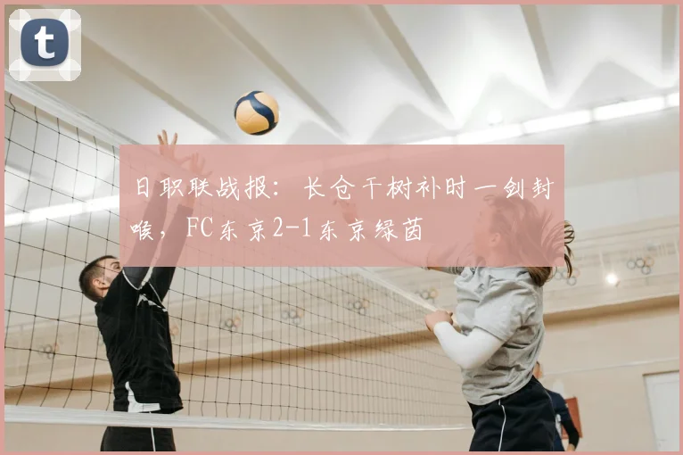 日职联战报：长仓干树补时一剑封喉，FC东京2-1东京绿茵