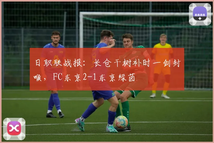 日职联战报:长仓干树补时一剑封喉,FC东京2-1东京绿茵