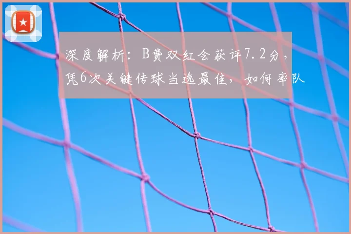 深度解析：B费双红会获评7.2分，凭6次关键传球当选最佳，如何率队取胜？